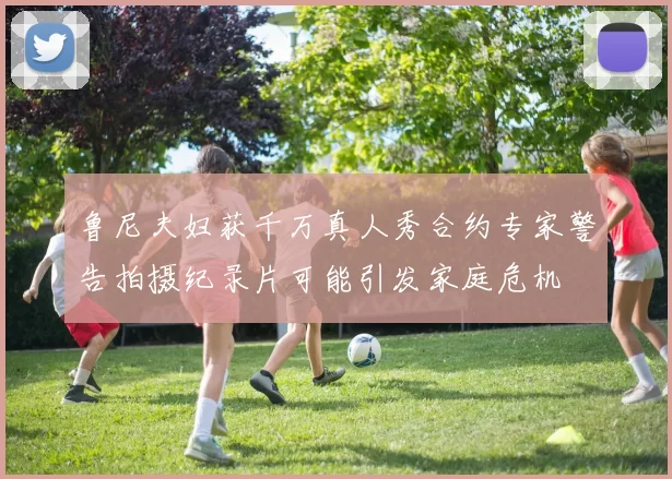 鲁尼夫妇获千万真人秀合约专家警告拍摄纪录片可能引发家庭危机