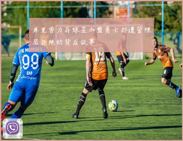 库里曾力荐球星加盟勇士却遭管理层拒绝的背后故事