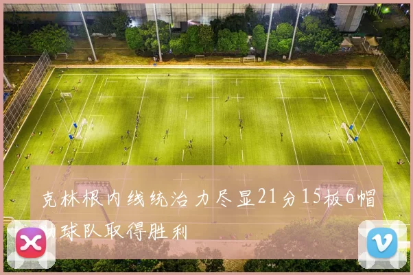克林根内线统治力尽显21分15板6帽助球队取得胜利