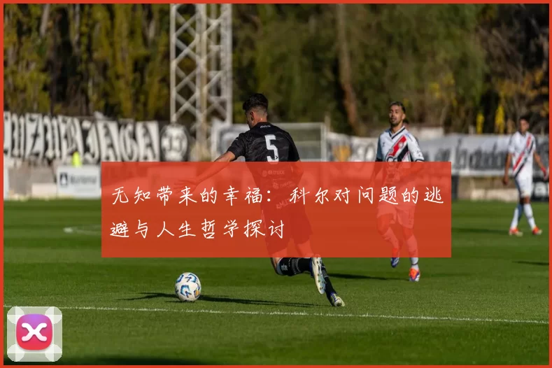 无知带来的幸福：科尔对问题的逃避与人生哲学探讨