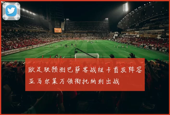 欧足联预测巴萨客战纽卡首发阵容亚马尔莱万领衔托纳利出战