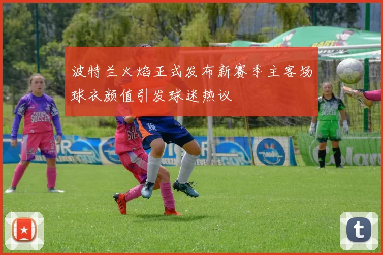 波特兰火焰正式发布新赛季主客场球衣颜值引发球迷热议