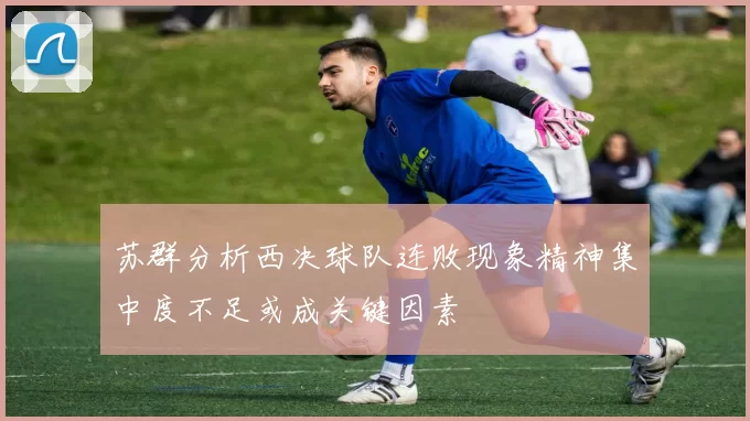 苏群分析西决球队连败现象精神集中度不足或成关键因素