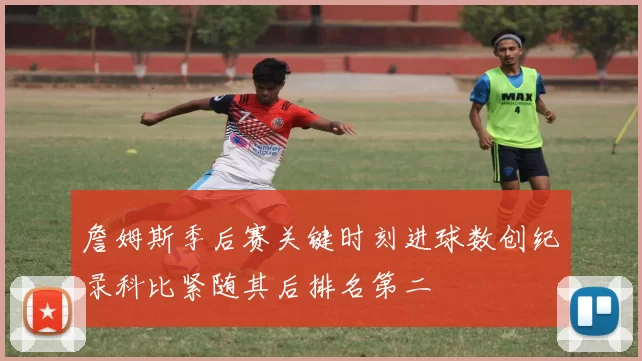詹姆斯季后赛关键时刻进球数创纪录科比紧随其后排名第二