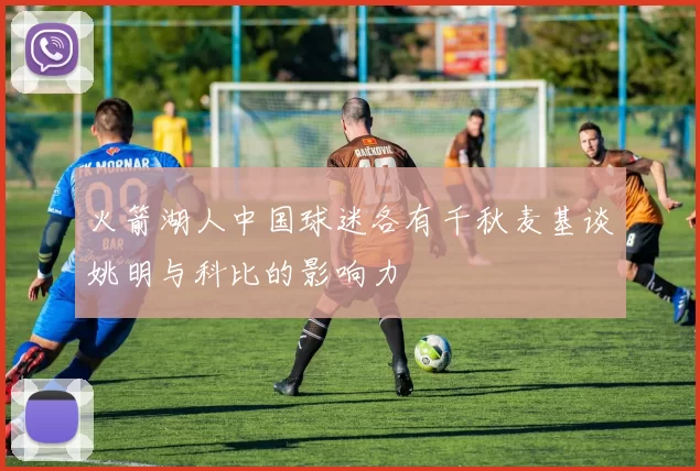 火箭湖人中国球迷各有千秋麦基谈姚明与科比的影响力