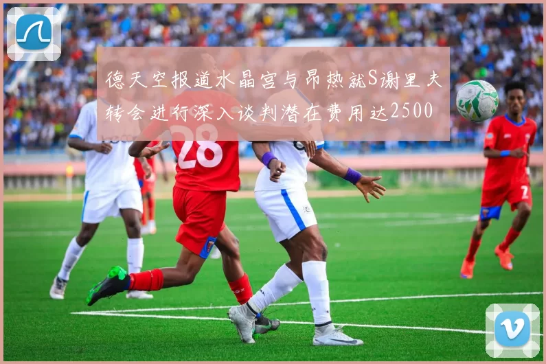 德天空报道水晶宫与昂热就S谢里夫转会进行深入谈判潜在费用达2500万欧元
