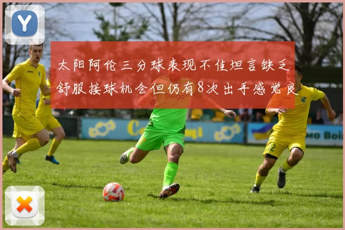 太阳阿伦三分球表现不佳坦言缺乏舒服接球机会但仍有8次出手感觉良好