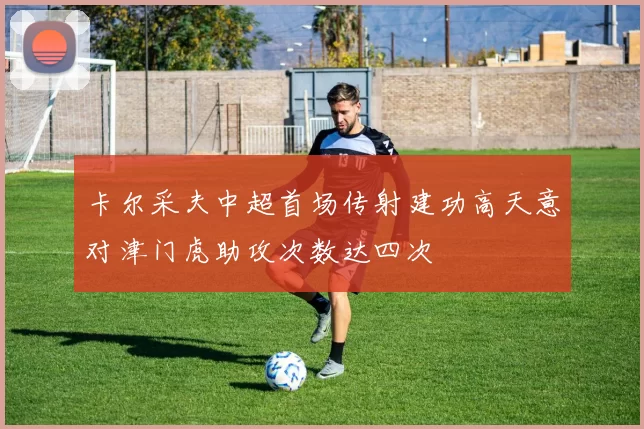 卡尔采夫中超首场传射建功高天意对津门虎助攻次数达四次