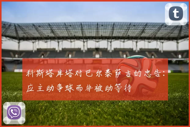 科斯塔库塔对巴尔泰萨吉的忠告：应主动争球而非被动等待
