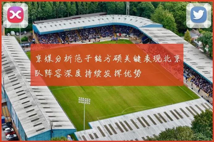 京媒分析范子铭方硕关键表现北京队阵容深度持续发挥优势