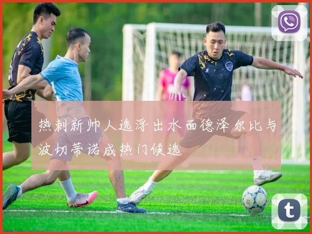 热刺新帅人选浮出水面德泽尔比与波切蒂诺成热门候选