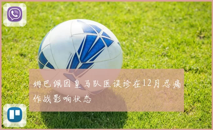 姆巴佩因皇马队医误诊在12月忍痛作战影响状态
