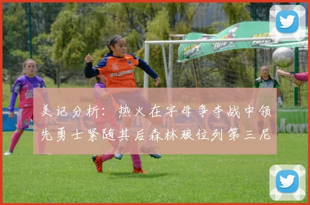 美记分析：热火在字母争夺战中领先勇士紧随其后森林狼位列第三尼克斯处于最后位置
