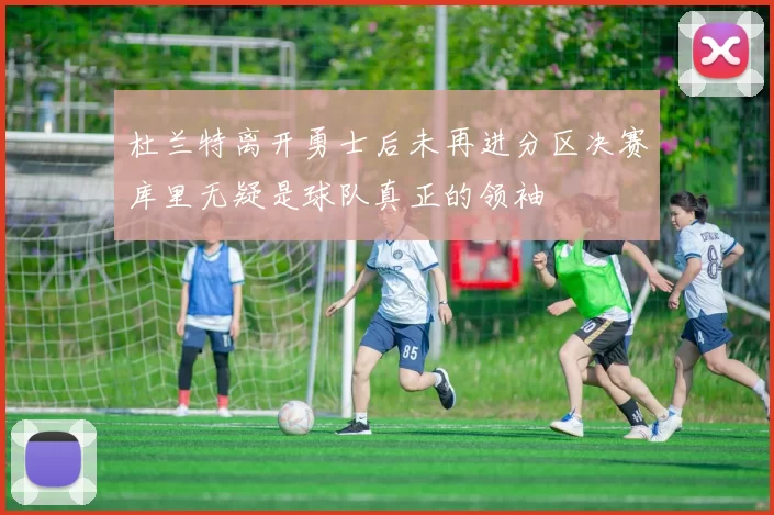 杜兰特离开勇士后未再进分区决赛库里无疑是球队真正的领袖