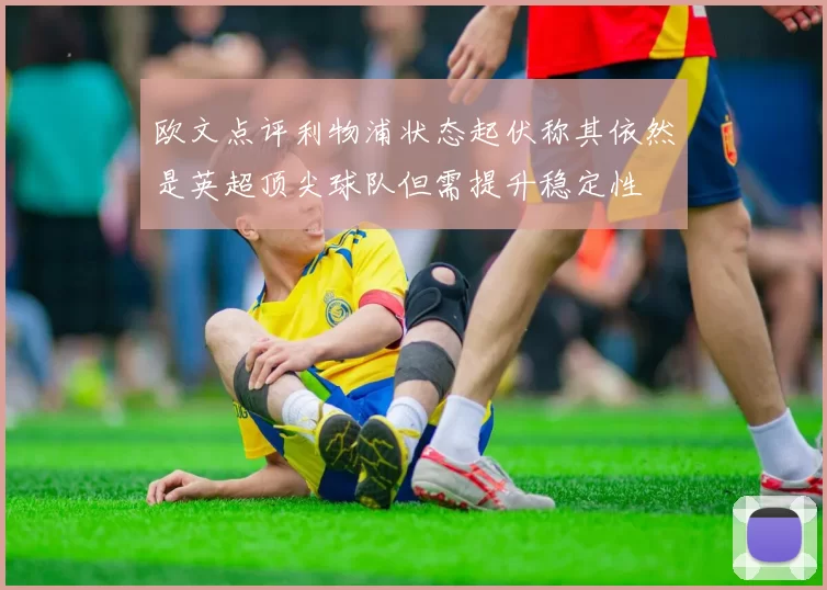 欧文点评利物浦状态起伏称其依然是英超顶尖球队但需提升稳定性