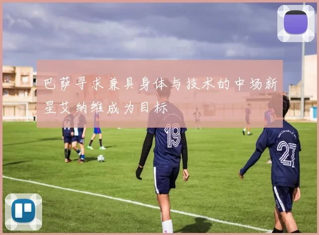 巴萨寻求兼具身体与技术的中场新星艾纳维成为目标