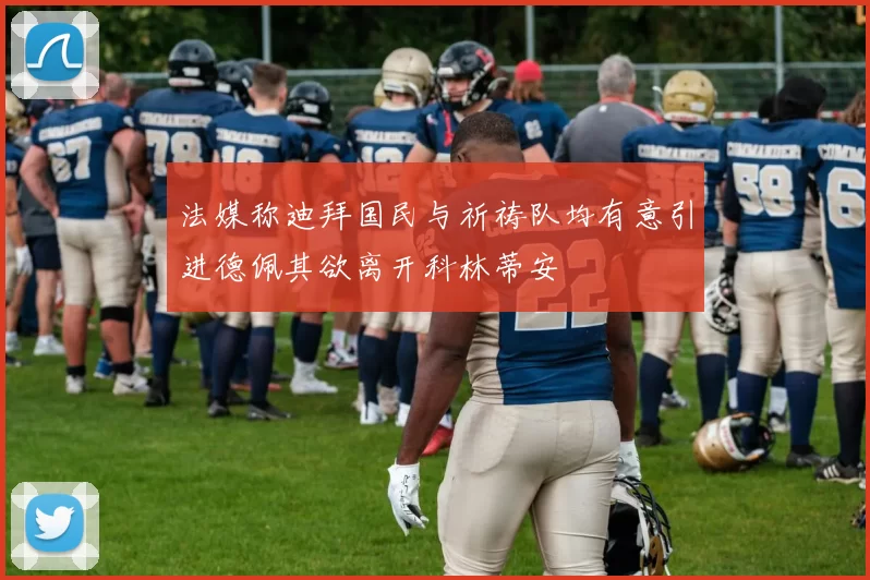 法媒称迪拜国民与祈祷队均有意引进德佩其欲离开科林蒂安