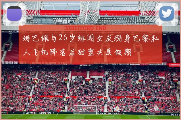 姆巴佩与26岁绯闻女友现身巴黎私人飞机降落后甜蜜共度假期