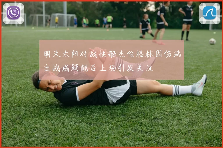 明天太阳对战快船杰伦格林因伤病出战成疑能否上场引发关注
